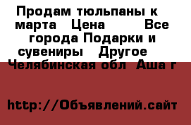 Продам тюльпаны к 8 марта › Цена ­ 35 - Все города Подарки и сувениры » Другое   . Челябинская обл.,Аша г.